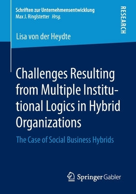 Challenges Resulting from Multiple Institutional Logics in Hybrid Organizations: The Case of Social Business Hybrids by Von Der Heydte, Lisa