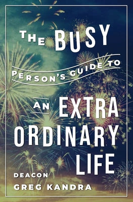 The Busy Person's Guide to an Extraordinary Life by Kandra, Deacon Greg