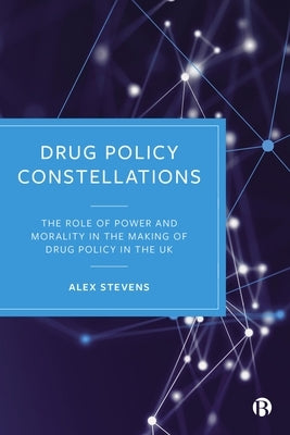 Drug Policy Constellations: The Role of Power and Morality in the Making of Drug Policy in the UK by Stevens, Alex