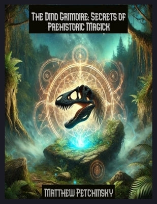 The Dino Grimoire: Secrets of Prehistoric Magick by Petchinsky, Matthew