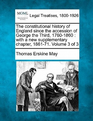 The constitutional history of England since the accession of George the Third, 1760-1860: with a new supplementary chapter, 1861-71. Volume 3 of 3 by May, Thomas Erskine