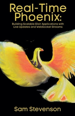 Real-Time Phoenix: Building Scalable Elixir Applications with Live Updates and WebSocket Streams by Stevenson, Sam