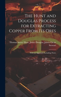 The Hunt and Douglas Process for Extracting Copper From Its Ores: With an Appendix Including Notes by Sterry Hunt, James Douglas James Oscar