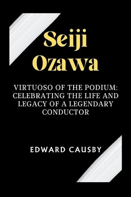 Seiji Ozawa: Virtuoso of the Podium: Celebrating the Life and Legacy of a Legendary Conductor by Causby, Edward