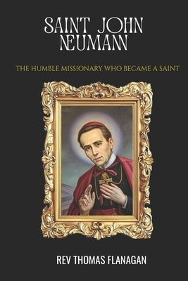 Saint John Neumann: The humble Missionary who became a Saint by Thomas Flanagan