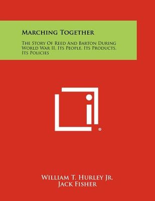 Marching Together: The Story Of Reed And Barton During World War II, Its People, Its Products, Its Policies by Hurley Jr, William T.
