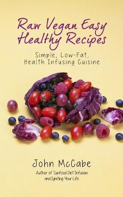 Raw Vegan Easy Healthy Recipes: Simple, Low-Fat, Health-Infusing Cuisine by McCabe, John