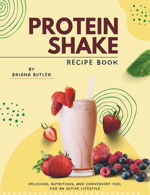 Protein Shake Recipe Book: Delicious, Nutritious, and Convenient Fuel for an Active Lifestyle by Butler, Briana