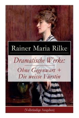 Dramatische Werke: Ohne Gegenwart + Die weisse Fürstin: Drama in zwei Akten und ein Dramatisches Gedicht by Rilke, Rainer Maria