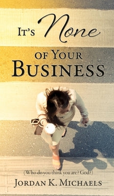 It's None of Your Business: (Who do you think you are? God?) by Michaels, Jordan K.