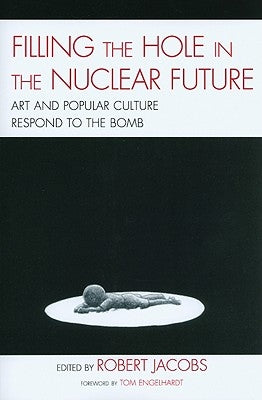 Filling the Hole in the Nuclear Future: Art and Popular Culture Respond to the Bomb by Jacobs, Robert