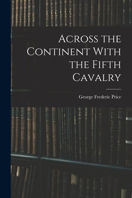 Across the Continent With the Fifth Cavalry by Price, George Frederic