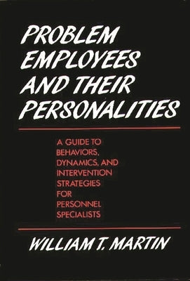 Problem Employees and Their Personalities: A Guide to Behaviors, Dynamics, and Intervention Strategies for Personnel Specialists by Martin, William