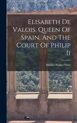 Elisabeth De Valois, Queen Of Spain, And The Court Of Philip Ii by Freer, Martha Walker