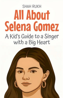 All About Selena Gomez: A Kid's Guide to a Singer with a Big Heart by Rukh, Shah