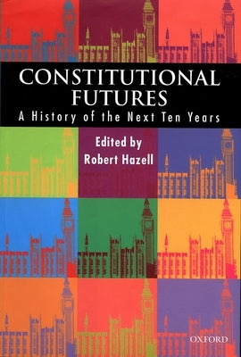 Constitutional Futures: A History of the Next Ten Years by Hazell, Robert