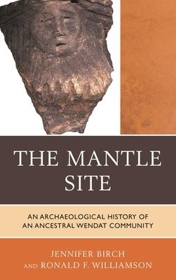 The Mantle Site: An Archaeological History of an Ancestral Wendat Community by Birch, Jennifer
