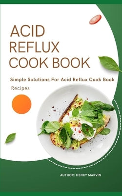 Acid Reflux Cook Book: Simple Solutions For Acid Reflux Cook Book Recipes by Marvin, Henry
