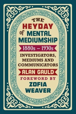 The Heyday of Mental Mediumship: 1880s - 1930s: INVESTIGATORS, MEDIUMS AND COMMUNICATORS by Gauld, Alan