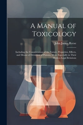 A Manual of Toxicology: Including the Consideration of the Nature, Properties, Effects, and Means of Detection of Poisons, More Especially in by Reese, John James