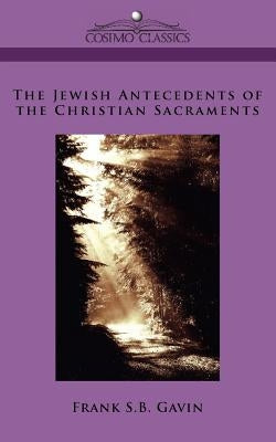 The Jewish Antecedents of the Christian Sacraments by Gavin, Frank S. B.