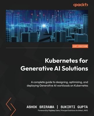 Kubernetes for Generative AI Solutions: A complete guide to designing, optimizing, and deploying Generative AI workloads on Kubernetes by Srirama, Ashok