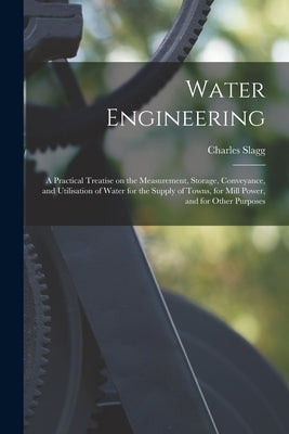 Water Engineering [electronic Resource]: a Practical Treatise on the Measurement, Storage, Conveyance, and Utilisation of Water for the Supply of Town by Slagg, Charles 1823-1893