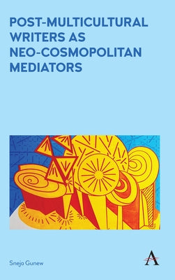 Post-Multicultural Writers as Neo-Cosmopolitan Mediators by Gunew, Sneja