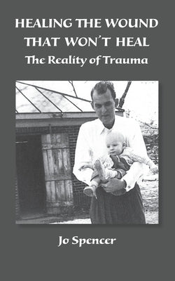 Healing the Wound That Won't Heal: The Reality of Trauma by Spencer, Jo