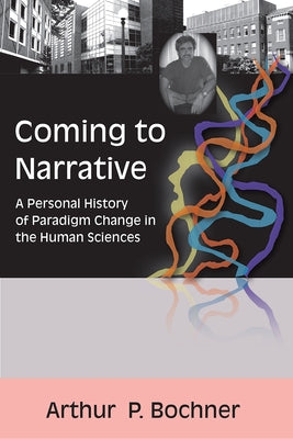 Coming to Narrative: A Personal History of Paradigm Change in the Human Sciences by Bochner, Arthur P.