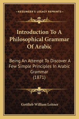 Introduction To A Philosophical Grammar Of Arabic: Being An Attempt To Discover A Few Simple Principles In Arabic Grammar (1871) by Leitner, Gottlieb William