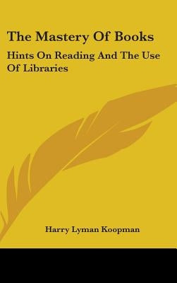 The Mastery Of Books: Hints On Reading And The Use Of Libraries by Koopman, Harry Lyman