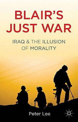 Blair's Just War: Iraq and the Illusion of Morality by Lee, P.