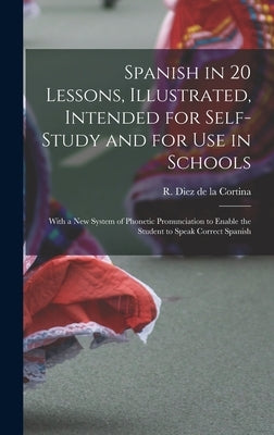 Spanish in 20 Lessons, Illustrated, Intended for Self-study and for Use in Schools; With a New System of Phonetic Pronunciation to Enable the Student by Cortina, R. Diez de la (Rafael Diez D.