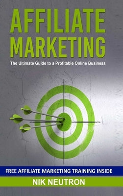 Affiliate Marketing: The Ultimate Guide to a Profitable Online Business by Neutron, Nik