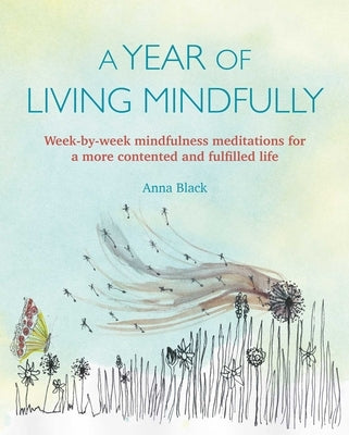 A Year of Living Mindfully: Week-By-Week Mindfulness Meditations for a More Contented and Fulfilled Life by Black, Anna