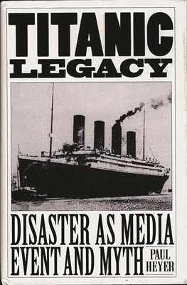Titanic Legacy: Disaster as Media Event and Myth by Heyer, Paul