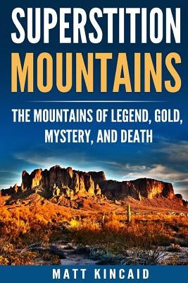 Superstition Mountains: The Mountains of Legend, Gold, Mystery, and Death by Kincaid, Matt