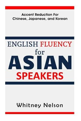 English Fluency For Asian Speakers: Accent Reduction For Chinese, Japanese, and Korean by Nelson, Whitney