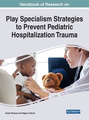 Handbook of Research on Play Specialism Strategies to Prevent Pediatric Hospitalization Trauma by Perasso, Giulia