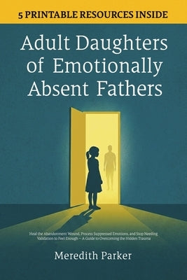 Adult Daughters of Emotionally Absent Fathers: Heal the Abandonment Wound, Process Suppressed Emotions, and Stop Needing Validation to Feel Enough - A by Parker, Meredith