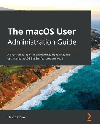 The macOS User Administration Guide: A practical guide to implementing, managing, and optimizing macOS Big Sur features and tools by Nava, Herta