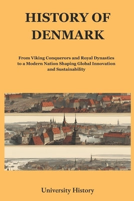 History of Denmark: From Viking Conquerors and Royal Dynasties to a Modern Nation Shaping Global Innovation and Sustainability by University History