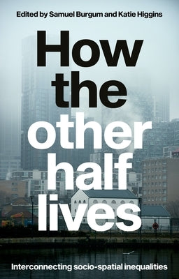 How the Other Half Lives: Interconnecting Socio-Spatial Inequalities by Burgum, Samuel