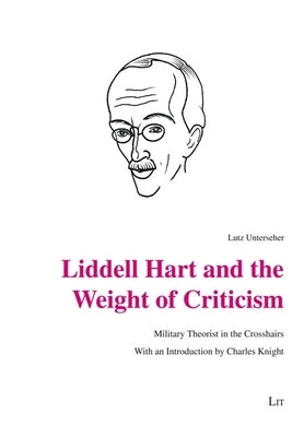 Liddell Hart and the Weight of Criticism: Military Theorist in the Crosshairs. with an Introduction by Charles Knight by Unterseher, Lutz
