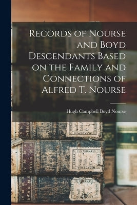 Records of Nourse and Boyd Descendants Based on the Family and Connections of Alfred T. Nourse by Nourse, Hugh Campbell Boyd B. 1892