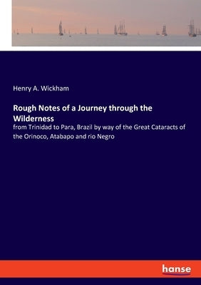 Rough Notes of a Journey through the Wilderness: from Trinidad to Para, Brazil by way of the Great Cataracts of the Orinoco, Atabapo and rio Negro by Wickham, Henry A.