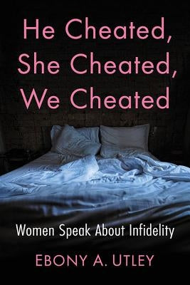 He Cheated, She Cheated, We Cheated: Women Speak about Infidelity by Utley, Ebony A.