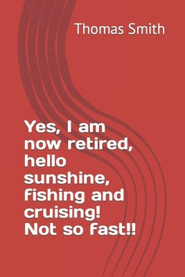 Yes, I am now retired, hello sunshine, fishing and cruising! Not so fast!! by Smith, Thomas, Jr.