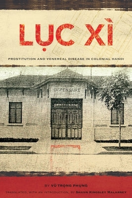 Lục Xì: Prostitution and Venereal Disease in Colonial Hanoi by Phung, Vu Trong